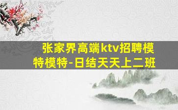 张家界高端ktv招聘模特模特-日结天天上二班